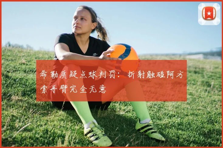 希勒质疑点球判罚：折射触碰阿方索手臂完全无意