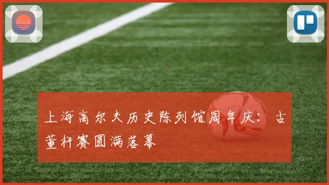 上海高尔夫历史陈列馆周年庆：古董杆赛圆满落幕