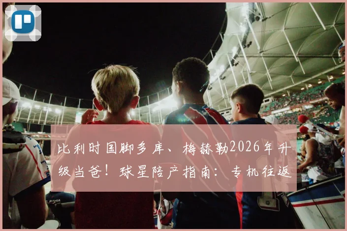 比利时国脚多库、梅赫勒2026年升级当爸！球星陪产指南：专机往返、如何平衡家庭与国家队征召