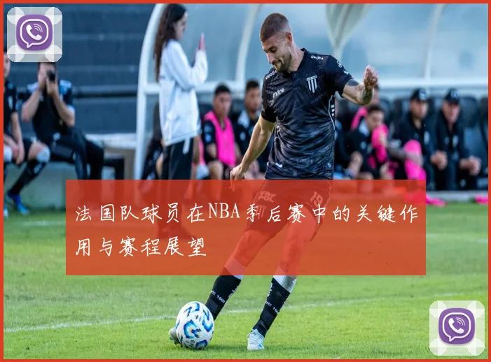 法国队球员在NBA季后赛中的关键作用与赛程展望