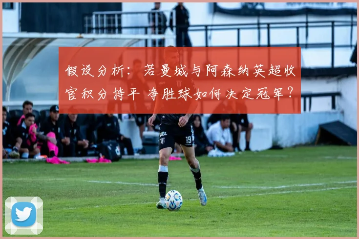 假设分析：若曼城与阿森纳英超收官积分持平 净胜球如何决定冠军？