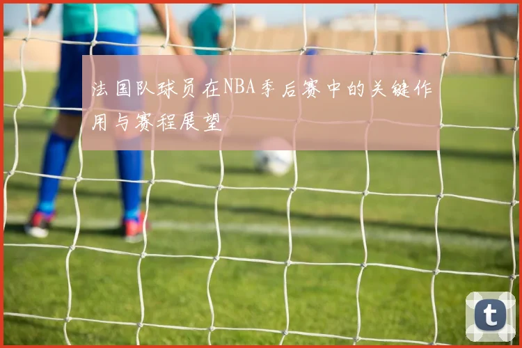 法国队球员在NBA季后赛中的关键作用与赛程展望