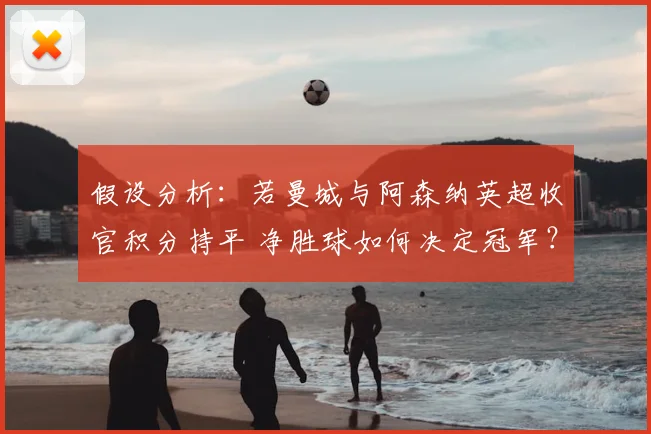 假设分析：若曼城与阿森纳英超收官积分持平 净胜球如何决定冠军？
