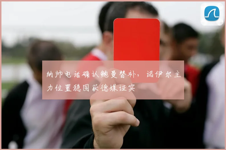 纳帅电话确认鲍曼替补，诺伊尔主力位置稳固获德媒证实