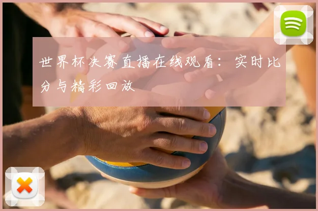 世界杯决赛直播在线观看：实时比分与精彩回放