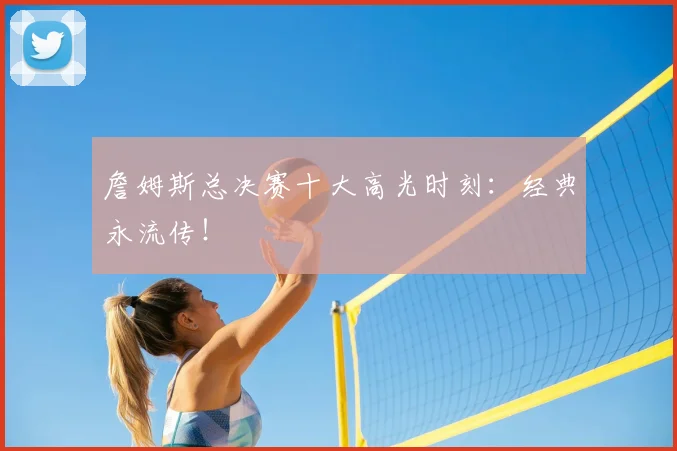 詹姆斯总决赛十大高光时刻：经典永流传！