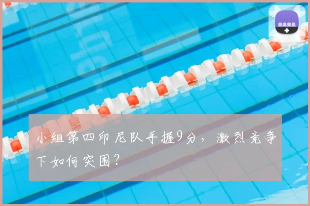 小组第四印尼队手握9分，激烈竞争下如何突围？