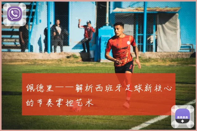 佩德里——解析西班牙足球新核心的节奏掌控艺术