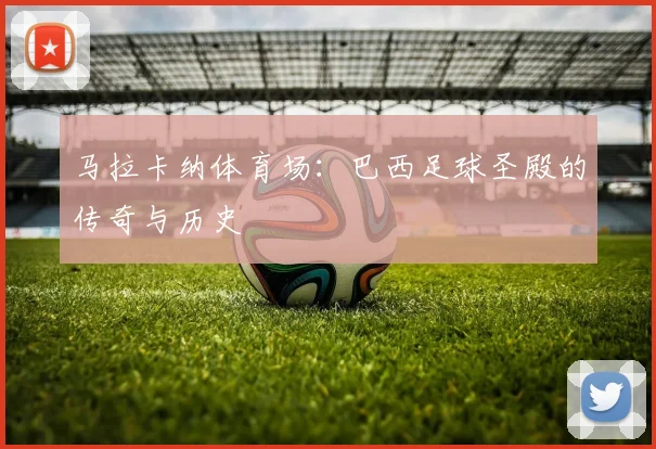 马拉卡纳体育场：巴西足球圣殿的传奇与历史