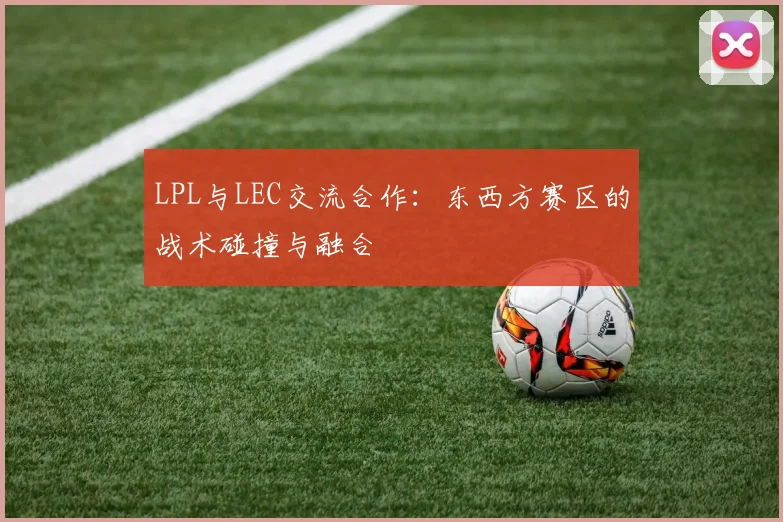 LPL与LEC交流合作：东西方赛区的战术碰撞与融合