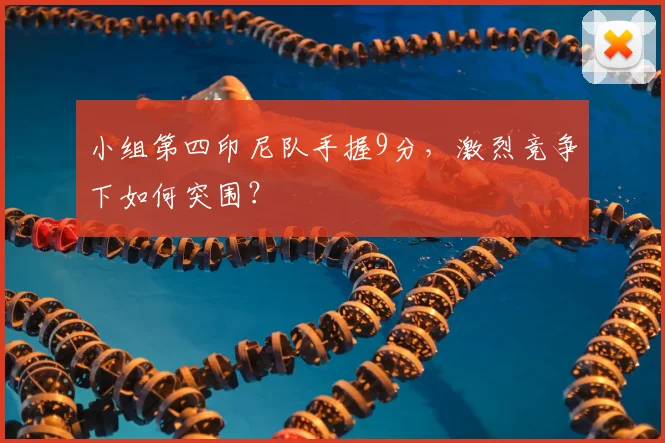 小组第四印尼队手握9分，激烈竞争下如何突围？