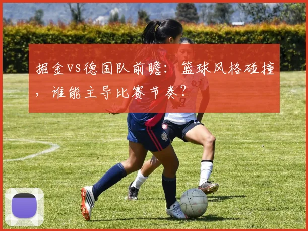 掘金vs德国队前瞻：篮球风格碰撞，谁能主导比赛节奏？