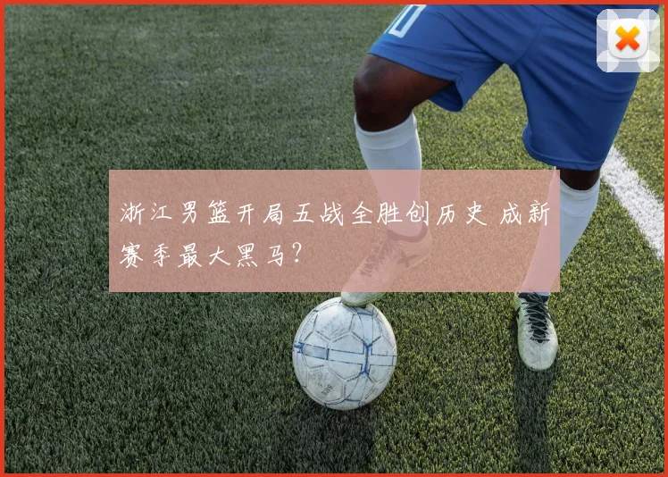 浙江男篮开局五战全胜创历史 成新赛季最大黑马？