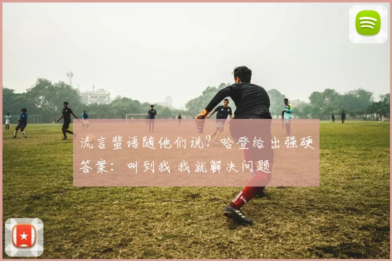 流言蜚语随他们说？哈登给出强硬答案：叫到我 我就解决问题