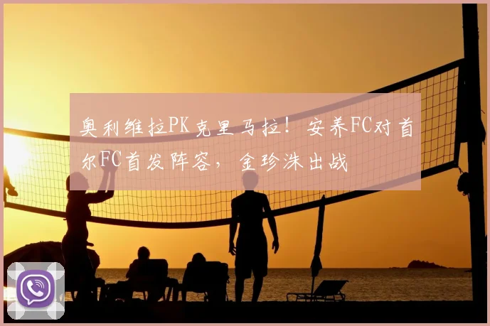 奥利维拉PK克里马拉！安养FC对首尔FC首发阵容，金珍洙出战