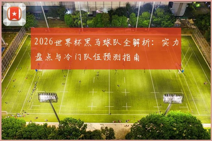 2026世界杯黑马球队全解析：实力盘点与冷门队伍预测指南