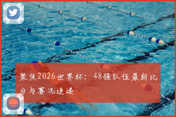 聚焦2026世界杯：48强队伍最新比分与赛况速递