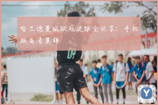 哈兰德曼城欧冠进球全记录：手机版高清集锦