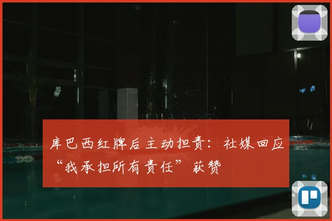 库巴西红牌后主动担责：社媒回应“我承担所有责任”获赞