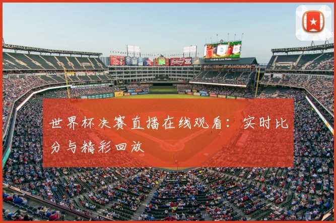 世界杯决赛直播在线观看：实时比分与精彩回放