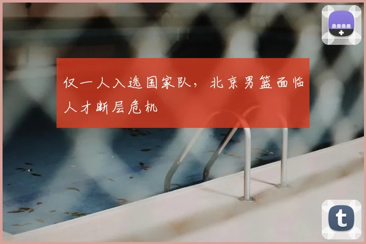 仅一人入选国家队，北京男篮面临人才断层危机