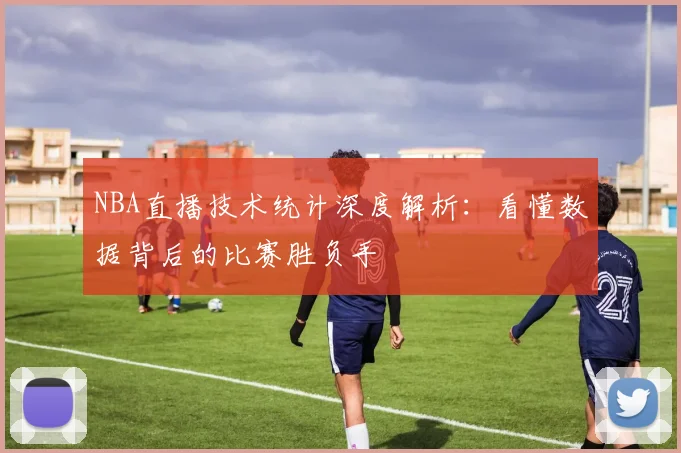 NBA直播技术统计深度解析：看懂数据背后的比赛胜负手