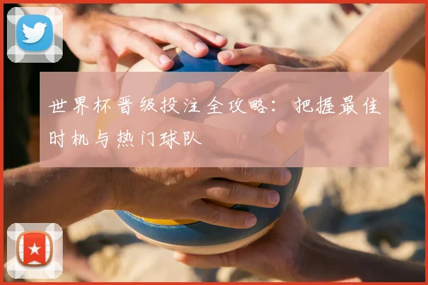 世界杯晋级投注全攻略：把握最佳时机与热门球队