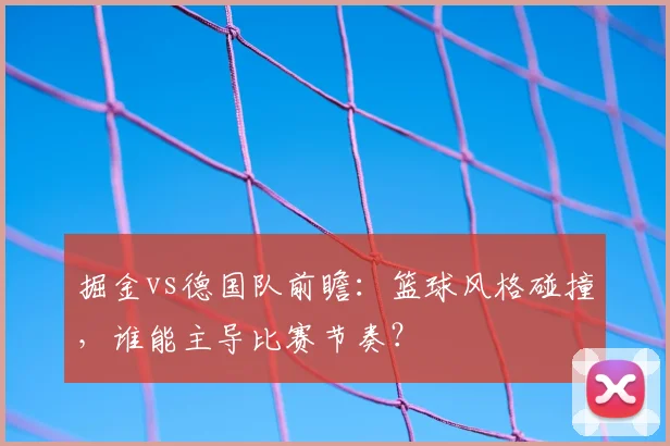 掘金vs德国队前瞻：篮球风格碰撞，谁能主导比赛节奏？