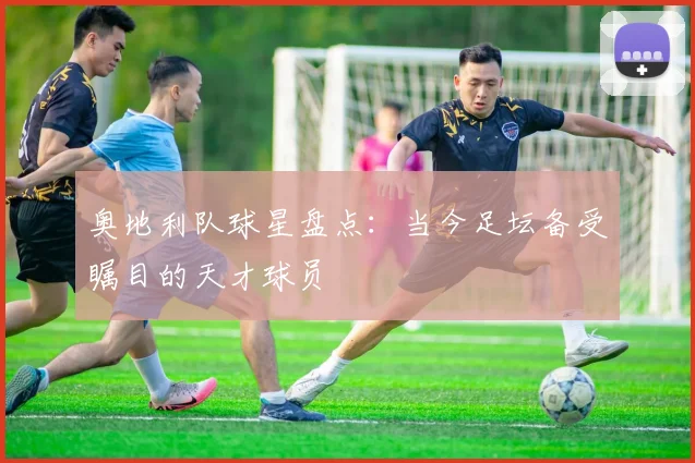 奥地利队球星盘点：当今足坛备受瞩目的天才球员