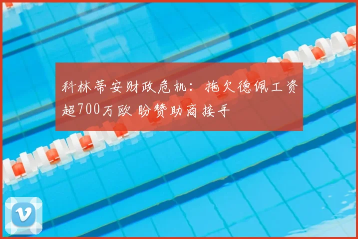 科林蒂安财政危机：拖欠德佩工资超700万欧 盼赞助商接手