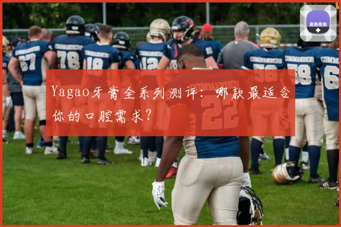 Yagao牙膏全系列测评：哪款最适合你的口腔需求？