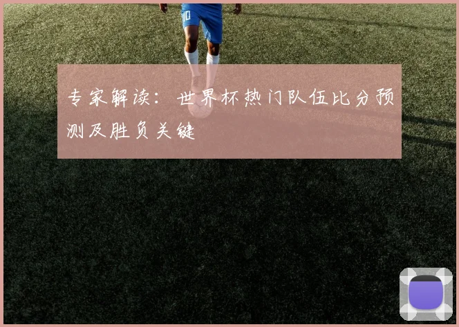 专家解读：世界杯热门队伍比分预测及胜负关键